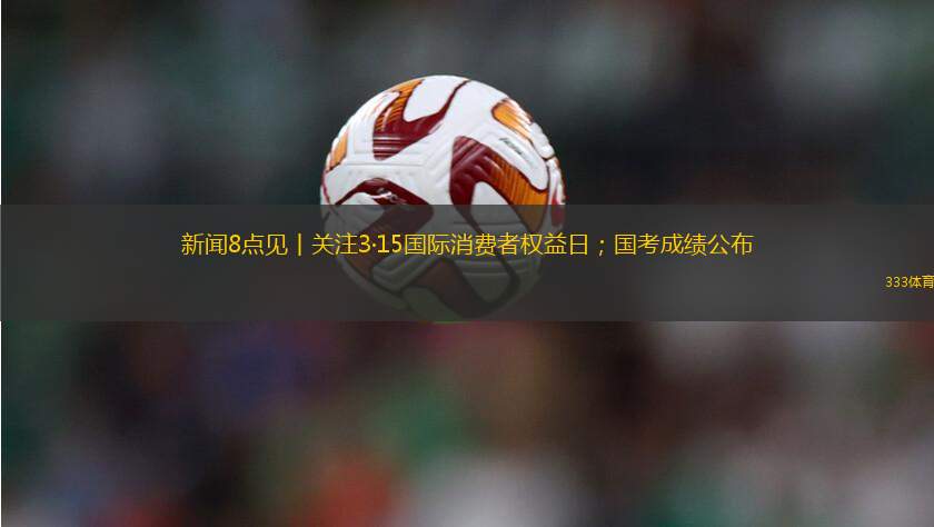 新聞8點(diǎn)見(jiàn)丨關(guān)注3·15國(guó)際消費(fèi)者權(quán)益日；國(guó)考成績(jī)公布