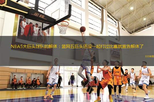 NBA5大巨頭球隊的解體：籃網(wǎng)五巨頭還沒一起打過比賽就宣告解體了