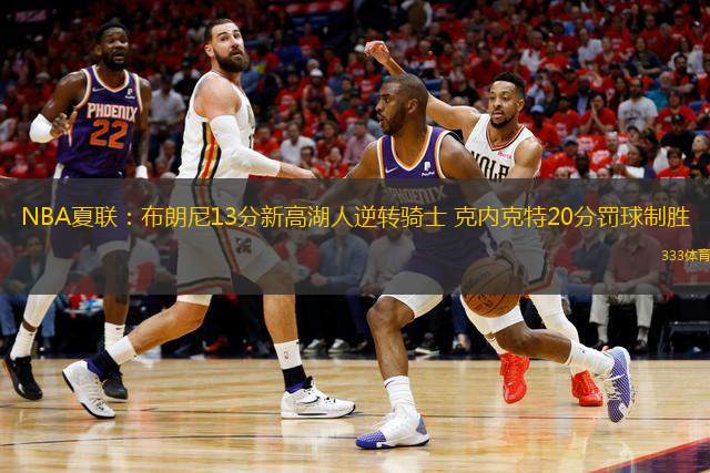 NBA夏聯(lián)：布朗尼13分新高湖人逆轉騎士 克內克特20分罰球制勝